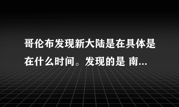 哥伦布发现新大陆是在具体是在什么时间。发现的是 南美还是北美 还是整个美洲大陆