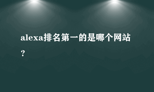 alexa排名第一的是哪个网站？