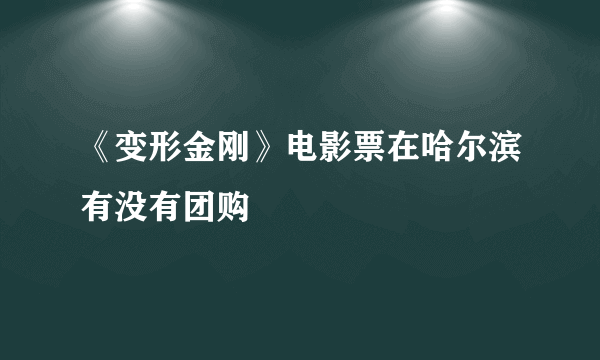 《变形金刚》电影票在哈尔滨有没有团购