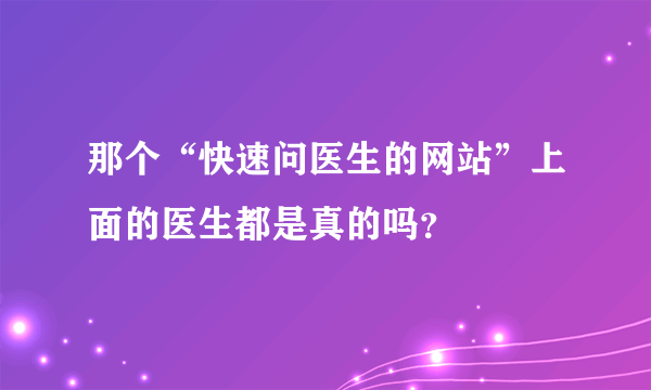 那个“快速问医生的网站”上面的医生都是真的吗？