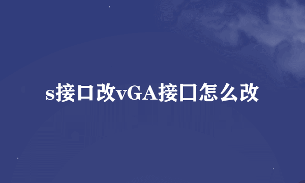 s接口改vGA接囗怎么改