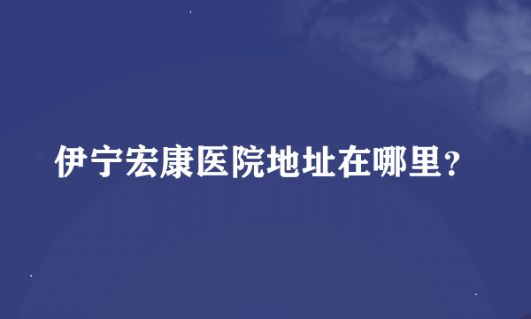 伊宁宏康医院地址在哪里？