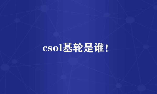 csol基轮是谁！