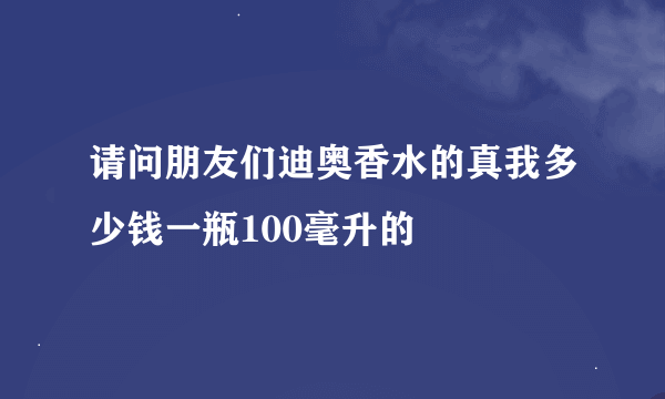 请问朋友们迪奥香水的真我多少钱一瓶100毫升的