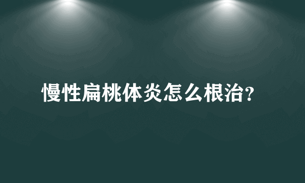 慢性扁桃体炎怎么根治？