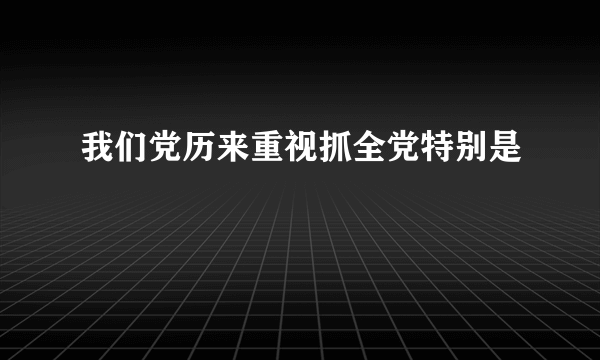 我们党历来重视抓全党特别是