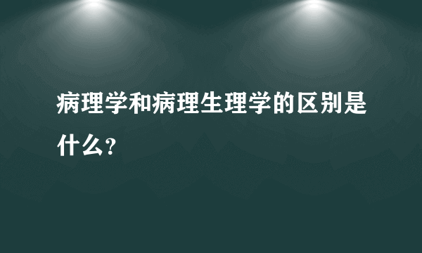 病理学和病理生理学的区别是什么？