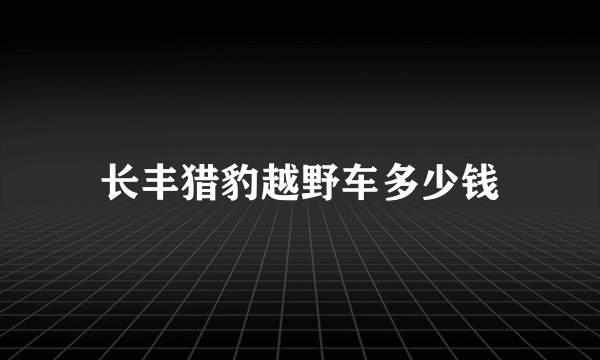 长丰猎豹越野车多少钱