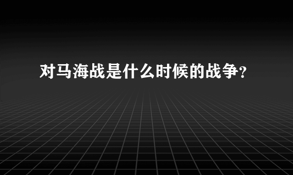 对马海战是什么时候的战争？