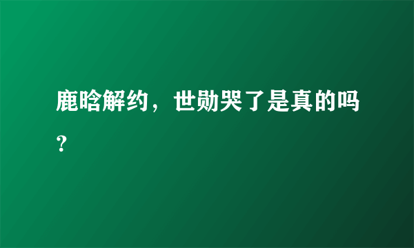 鹿晗解约，世勋哭了是真的吗？