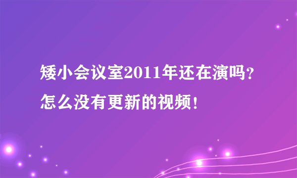 矮小会议室2011年还在演吗？怎么没有更新的视频！