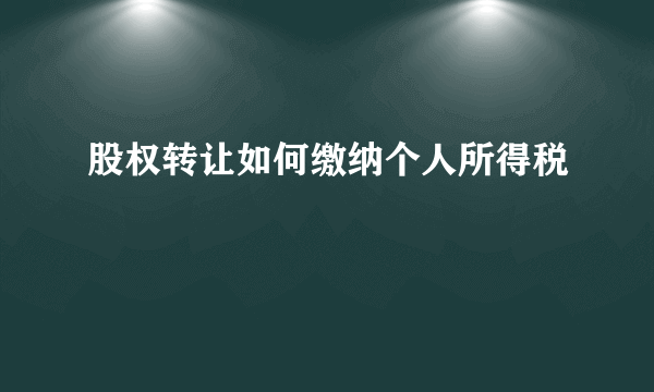 股权转让如何缴纳个人所得税