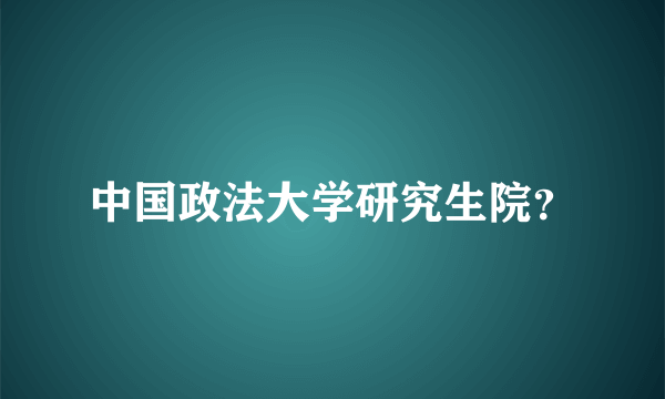 中国政法大学研究生院？