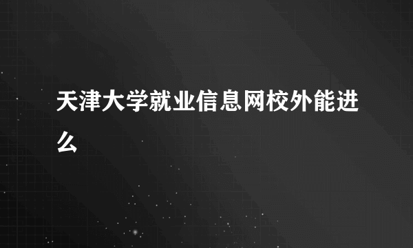 天津大学就业信息网校外能进么