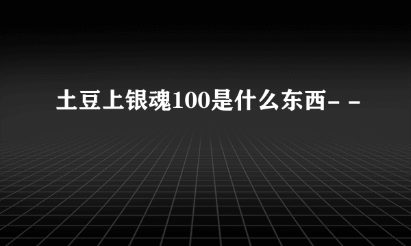 土豆上银魂100是什么东西- -