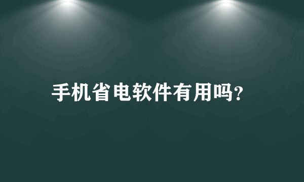 手机省电软件有用吗？