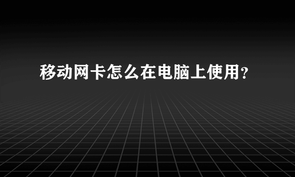 移动网卡怎么在电脑上使用？