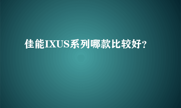 佳能IXUS系列哪款比较好？