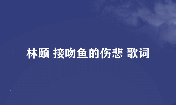 林颐 接吻鱼的伤悲 歌词