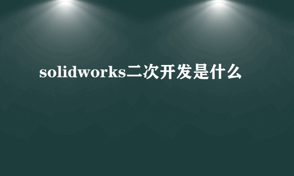 solidworks二次开发是什么