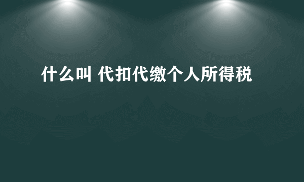 什么叫 代扣代缴个人所得税