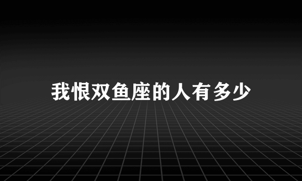 我恨双鱼座的人有多少