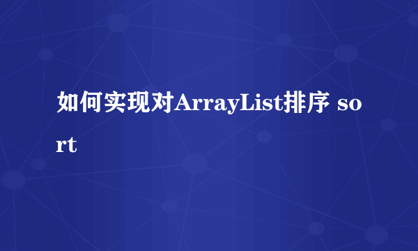 如何实现对ArrayList排序 sort