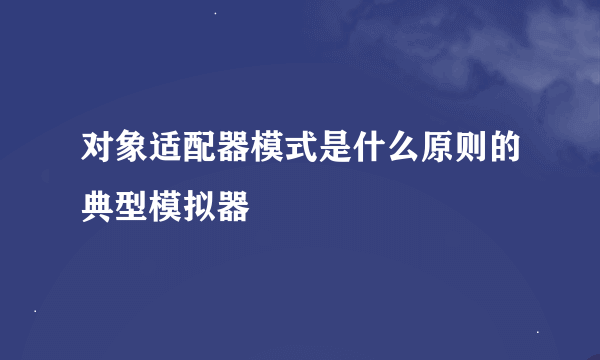 对象适配器模式是什么原则的典型模拟器