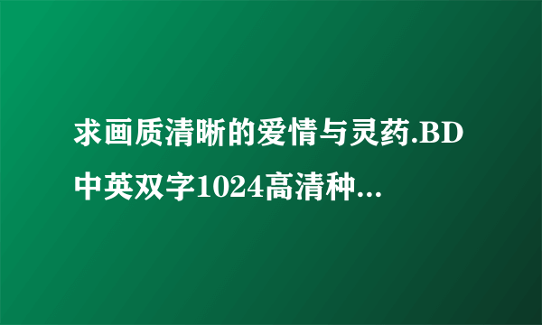 求画质清晰的爱情与灵药.BD中英双字1024高清种子下载，谢恩公！