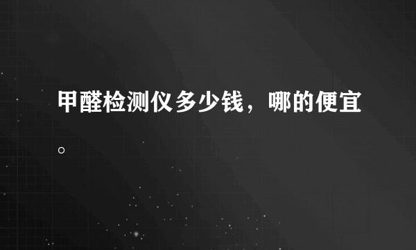 甲醛检测仪多少钱，哪的便宜。