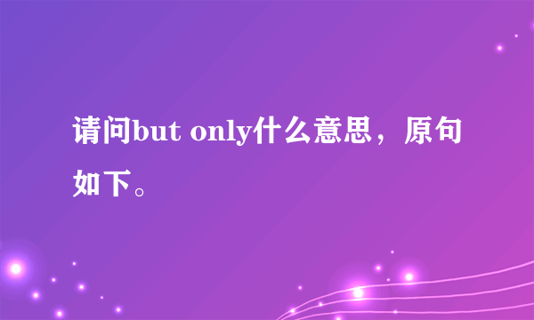 请问but only什么意思，原句如下。