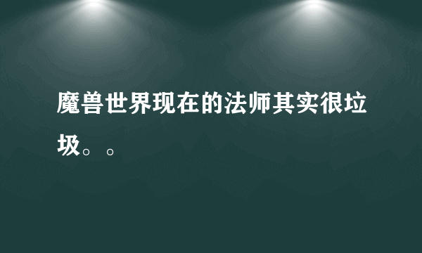 魔兽世界现在的法师其实很垃圾。。