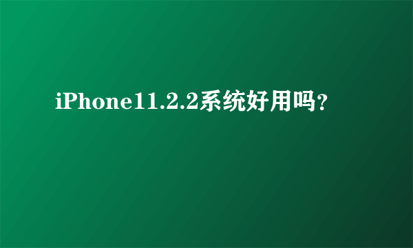 iPhone11.2.2系统好用吗？