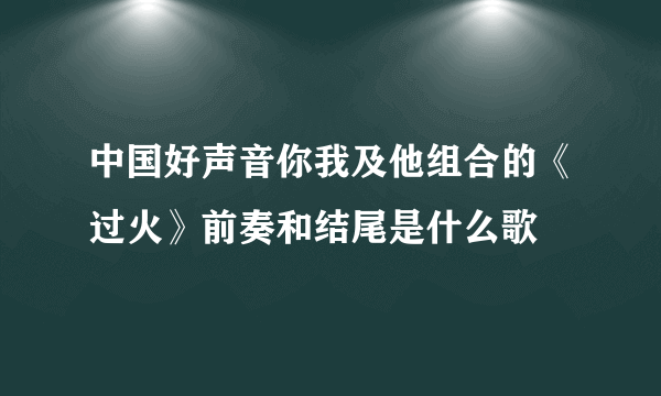 中国好声音你我及他组合的《过火》前奏和结尾是什么歌