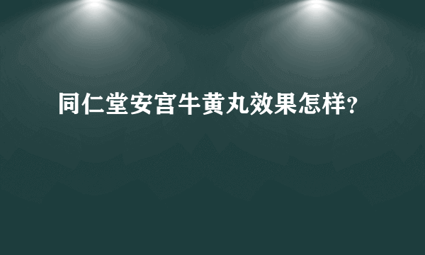 同仁堂安宫牛黄丸效果怎样？