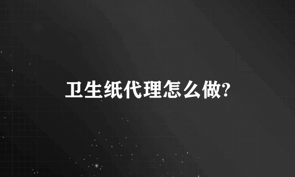 卫生纸代理怎么做?