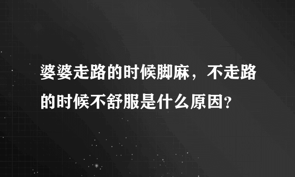 婆婆走路的时候脚麻，不走路的时候不舒服是什么原因？