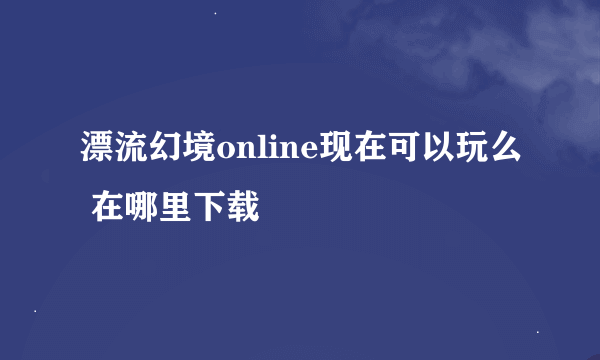 漂流幻境online现在可以玩么 在哪里下载