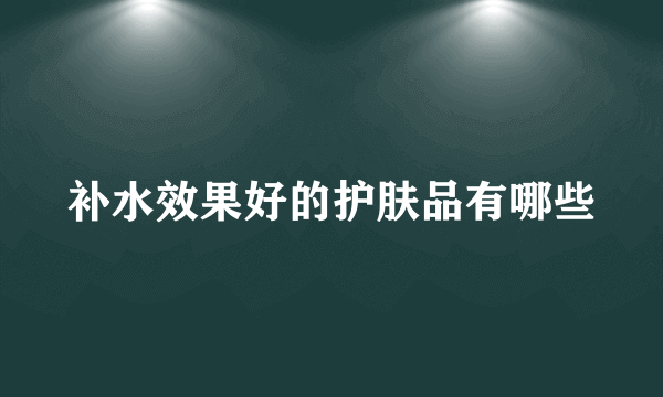 补水效果好的护肤品有哪些