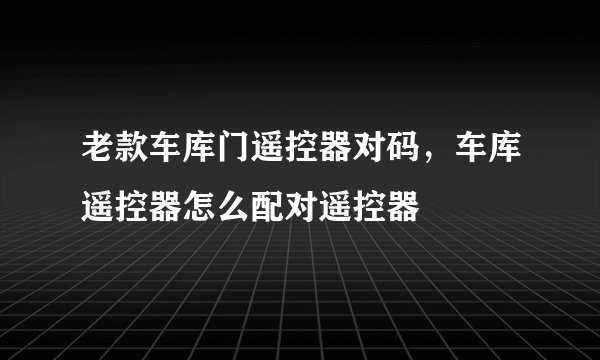 老款车库门遥控器对码，车库遥控器怎么配对遥控器