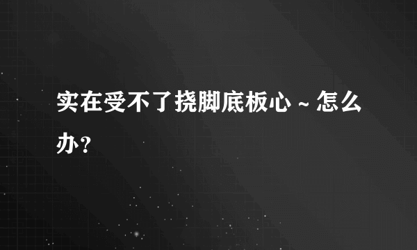 实在受不了挠脚底板心～怎么办？