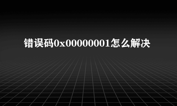 错误码0x00000001怎么解决