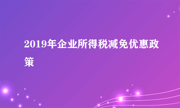 2019年企业所得税减免优惠政策