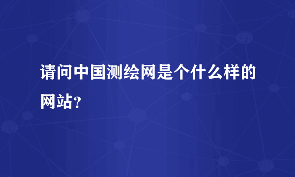 请问中国测绘网是个什么样的网站？