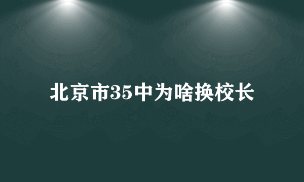 北京市35中为啥换校长