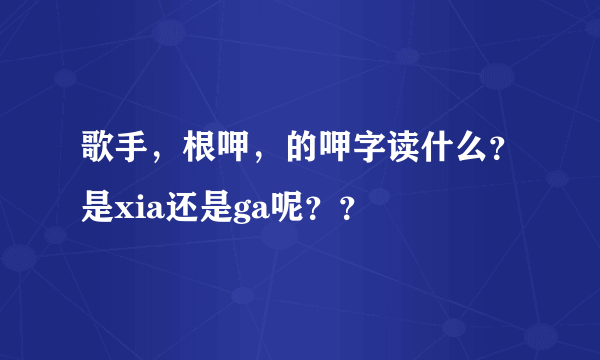 歌手，根呷，的呷字读什么？是xia还是ga呢？？