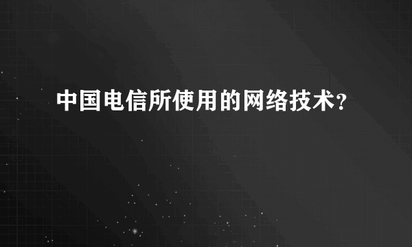 中国电信所使用的网络技术？