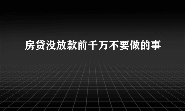 房贷没放款前千万不要做的事