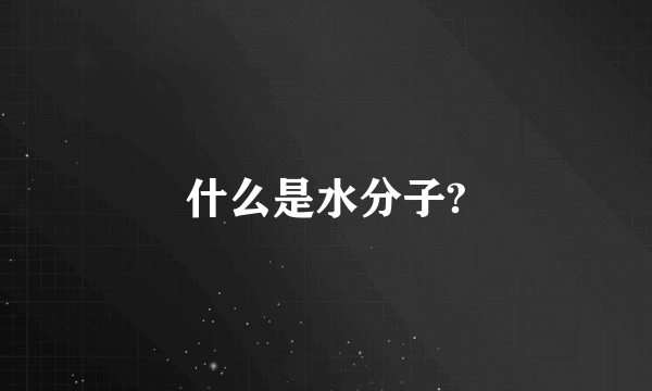 什么是水分子?