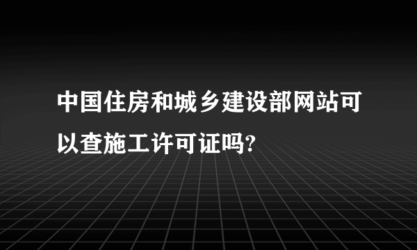 中国住房和城乡建设部网站可以查施工许可证吗?